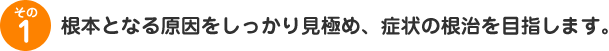根本となる原因をしっかり見極め、症状の根治を目指します。