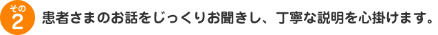 患者さまのお話をじっくりお聞きし、丁寧な説明を心掛けます。